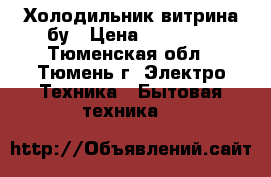 Холодильник витрина бу › Цена ­ 25 000 - Тюменская обл., Тюмень г. Электро-Техника » Бытовая техника   